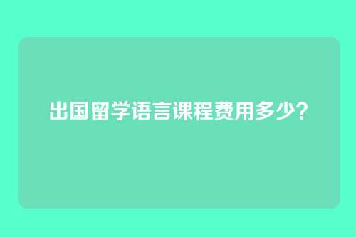 出国留学语言课程费用多少？
