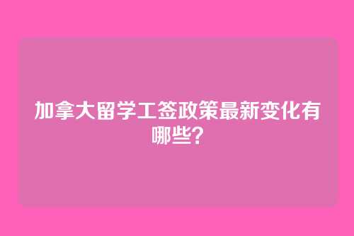 加拿大留学工签政策最新变化有哪些？