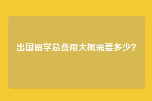 出国留学总费用大概需要多少？