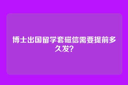 博士出国留学套磁信需要提前多久发？