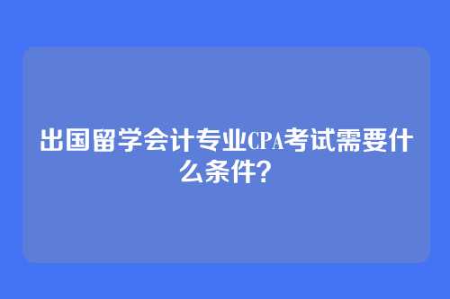出国留学会计专业CPA考试需要什么条件？