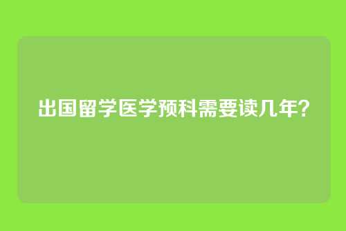 出国留学医学预科需要读几年？