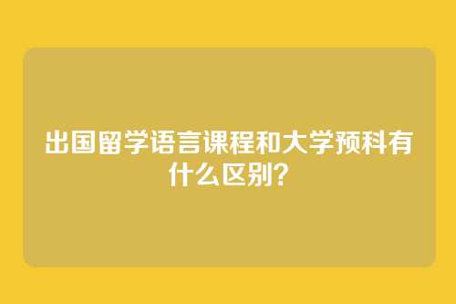 出国留学语言课程和大学预科有什么区别？