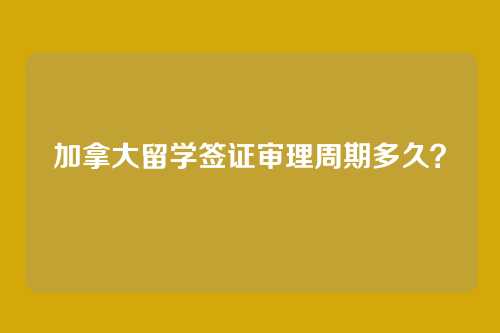 加拿大留学签证审理周期多久？