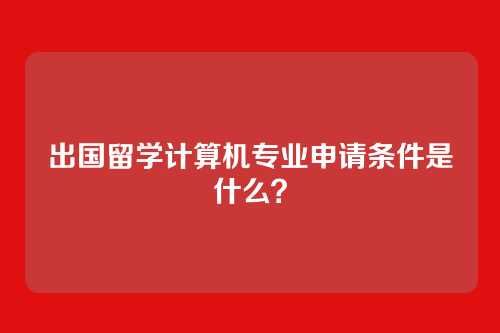 出国留学计算机专业申请条件是什么？