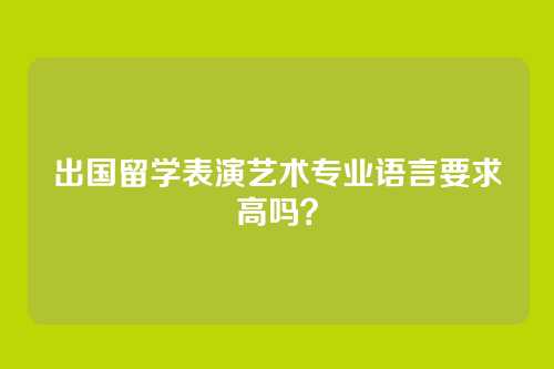 出国留学表演艺术专业语言要求高吗？