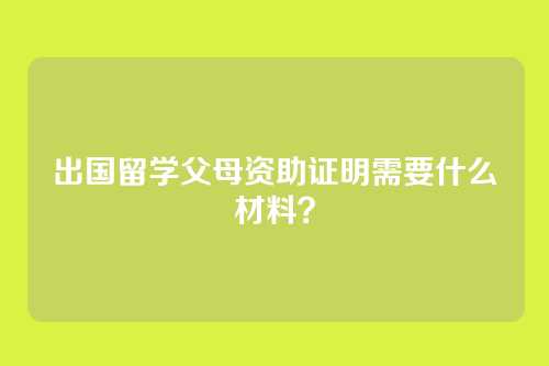 出国留学父母资助证明需要什么材料？