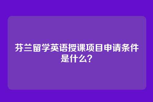 芬兰留学英语授课项目申请条件是什么？