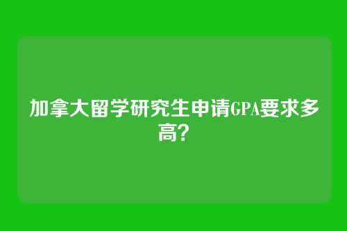 加拿大留学研究生申请GPA要求多高？