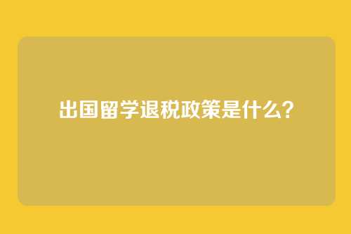 出国留学退税政策是什么？