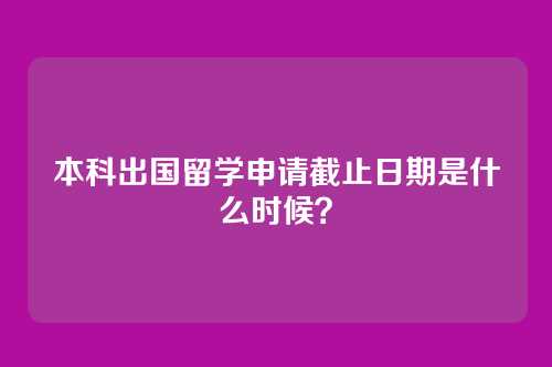本科出国留学申请截止日期是什么时候？