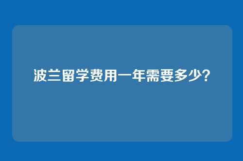 波兰留学费用一年需要多少？