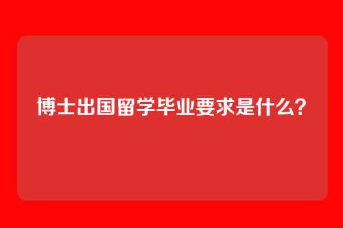 博士出国留学毕业要求是什么？