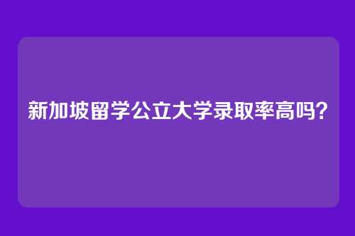新加坡留学公立大学录取率高吗？