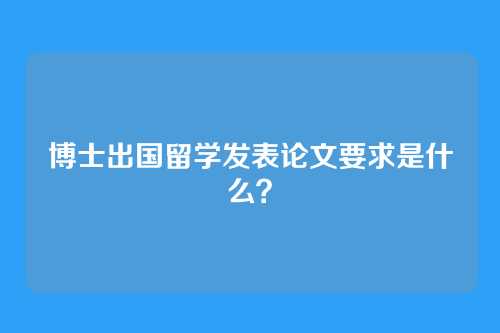 博士出国留学发表论文要求是什么？