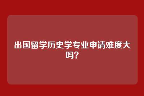 出国留学历史学专业申请难度大吗？