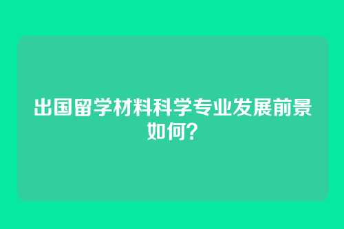 出国留学材料科学专业发展前景如何？
