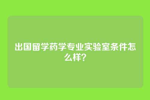 出国留学药学专业实验室条件怎么样？