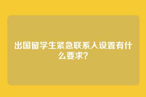 出国留学生紧急联系人设置有什么要求？
