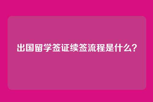 出国留学签证续签流程是什么？