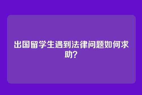 出国留学生遇到法律问题如何求助？