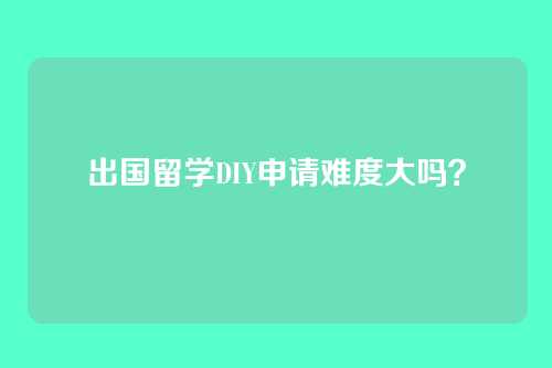 出国留学DIY申请难度大吗？