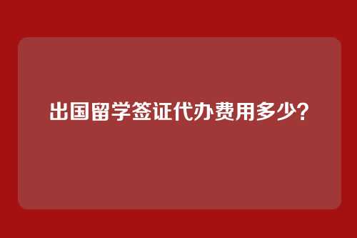 出国留学签证代办费用多少？