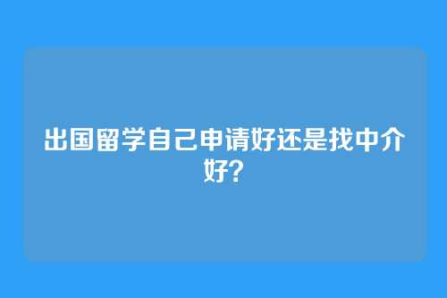 出国留学自己申请好还是找中介好？