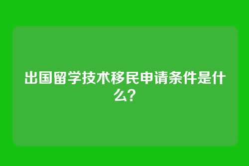 出国留学技术移民申请条件是什么？
