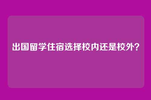 出国留学住宿选择校内还是校外？