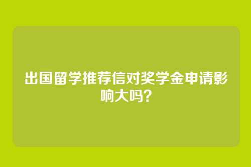 出国留学推荐信对奖学金申请影响大吗？