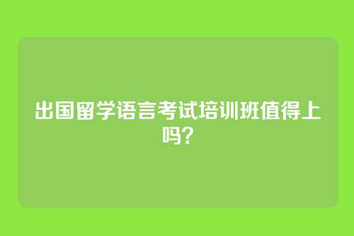 出国留学语言考试培训班值得上吗？