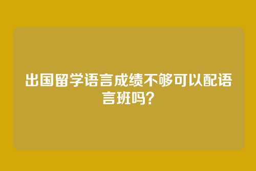 出国留学语言成绩不够可以配语言班吗？
