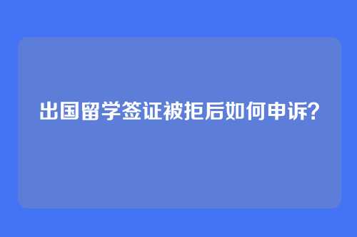 出国留学签证被拒后如何申诉？