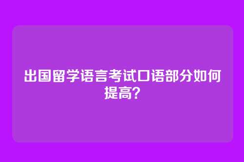 出国留学语言考试口语部分如何提高？