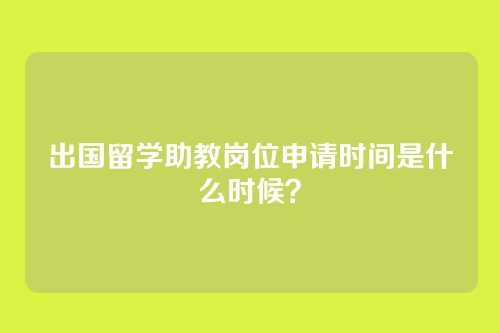 出国留学助教岗位申请时间是什么时候？
