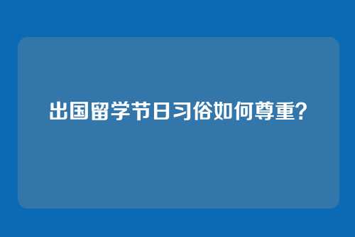出国留学节日习俗如何尊重？