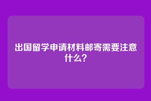 出国留学申请材料邮寄需要注意什么？