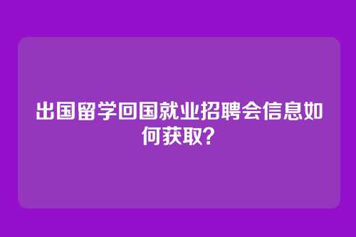 出国留学回国就业招聘会信息如何获取？