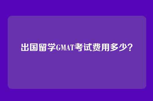 出国留学GMAT考试费用多少？