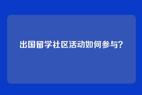 出国留学社区活动如何参与？