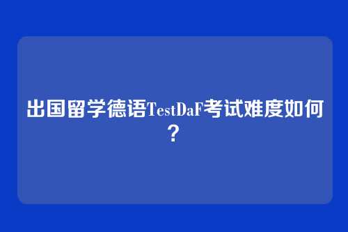 出国留学德语TestDaF考试难度如何？