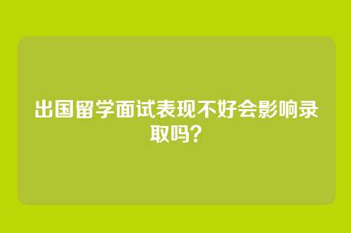出国留学面试表现不好会影响录取吗？