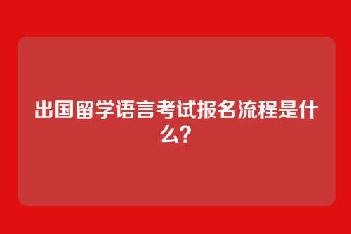 出国留学语言考试报名流程是什么？