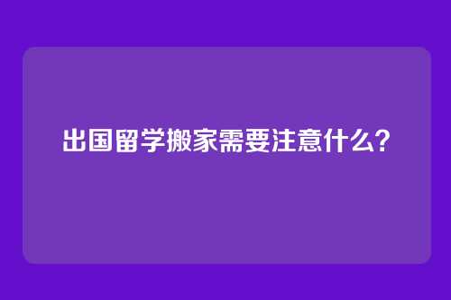 出国留学搬家需要注意什么？