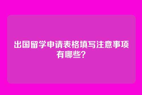 出国留学申请表格填写注意事项有哪些？