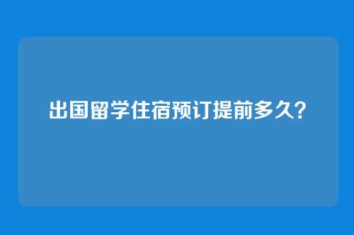 出国留学住宿预订提前多久？