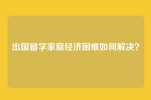 出国留学家庭经济困难如何解决？