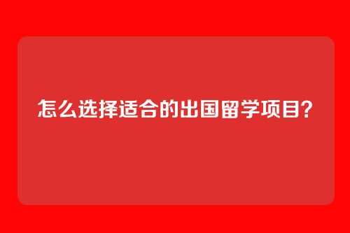 怎么选择适合的出国留学项目？