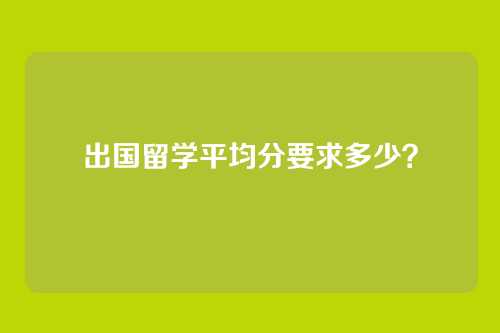 出国留学平均分要求多少？